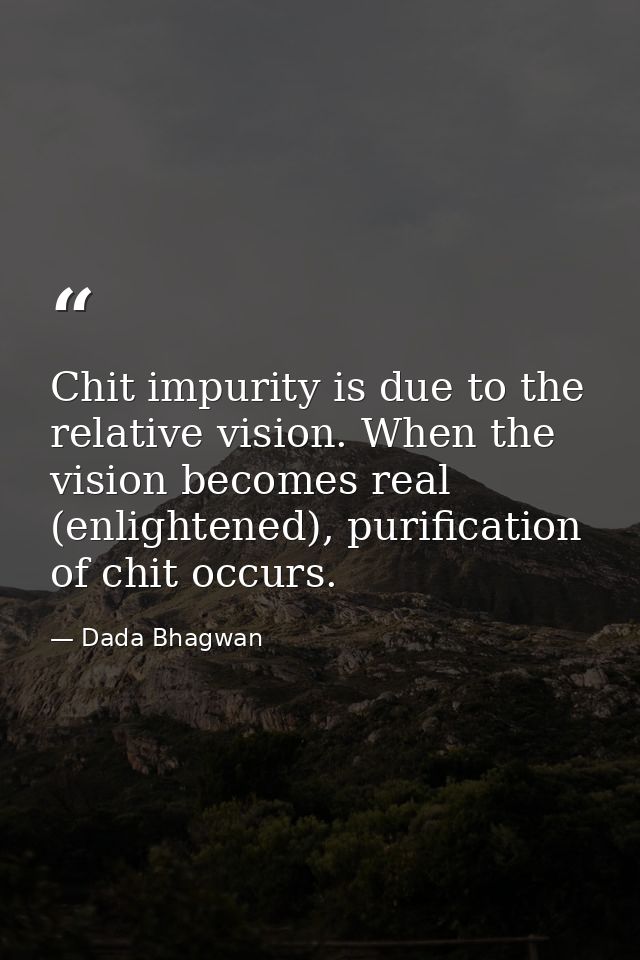Chit impurity is due to the relative vision. When the vision becomes real (enlightened), purification of chit occurs. — Dada Bhagwan