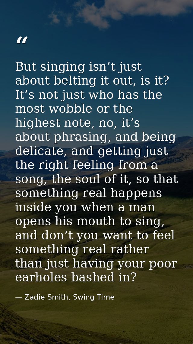But singing isn’t just about belting it out, is it? It’s not just who has the most wobble or the highest note, no, it’s  — Zadie Smith, Swing Time