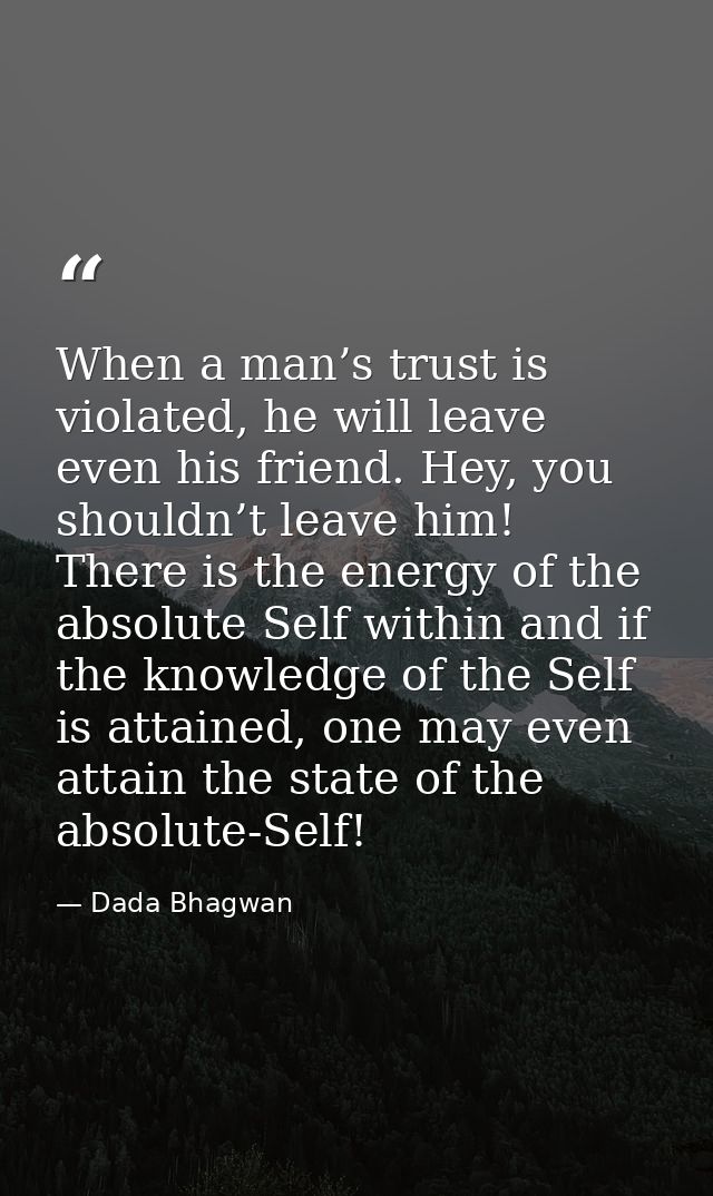 When a man’s trust is violated, he will leave even his friend. Hey, you shouldn’t leave him! There is the energy of the  — Dada Bhagwan