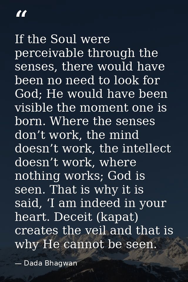 If the Soul were perceivable through the senses, there would have been no need to look for God; He would have been visib — Dada Bhagwan