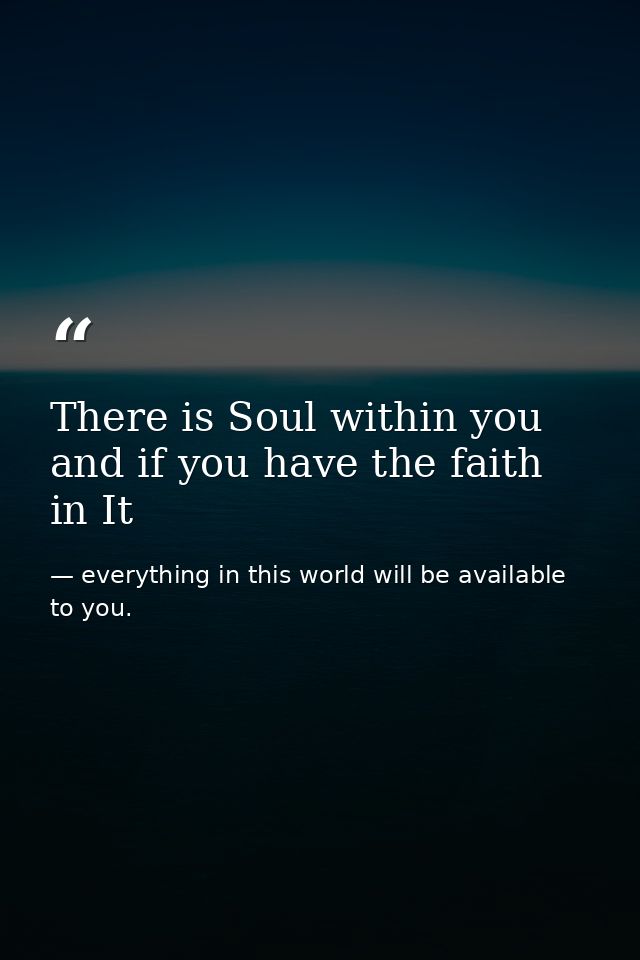 There is Soul within you and if you have the faith in It — everything in this world will be available to you.