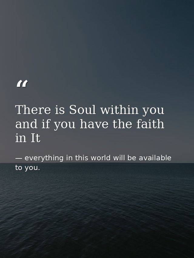 There is Soul within you and if you have the faith in It — everything in this world will be available to you.