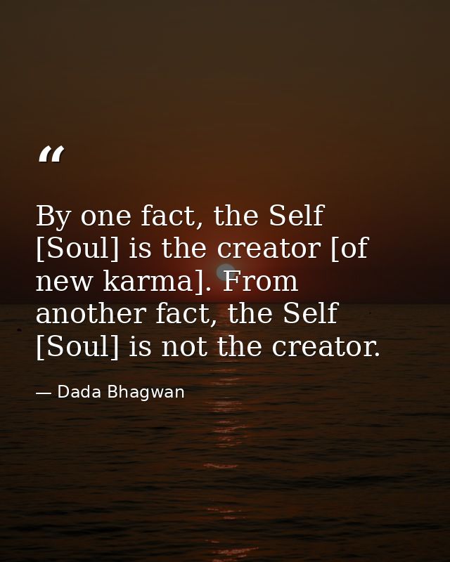By one fact, the Self [Soul] is the creator [of new karma]. From another fact, the Self [Soul] is not the creator. — Dada Bhagwan