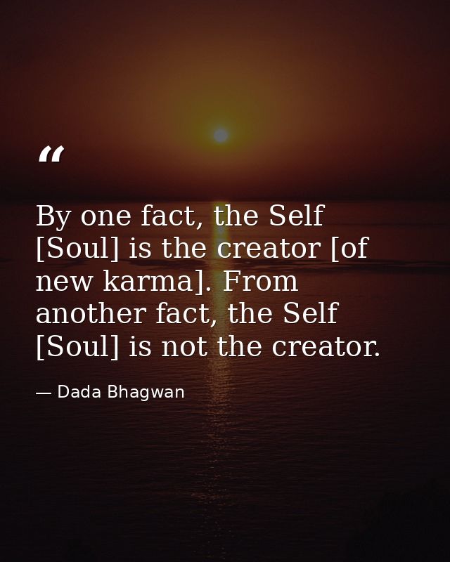 By one fact, the Self [Soul] is the creator [of new karma]. From another fact, the Self [Soul] is not the creator. — Dada Bhagwan