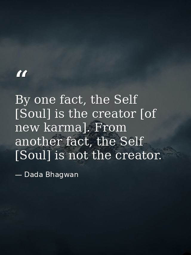 By one fact, the Self [Soul] is the creator [of new karma]. From another fact, the Self [Soul] is not the creator. — Dada Bhagwan