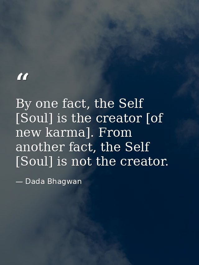 By one fact, the Self [Soul] is the creator [of new karma]. From another fact, the Self [Soul] is not the creator. — Dada Bhagwan