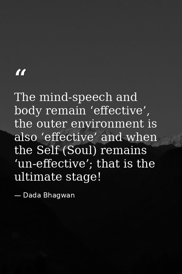The mind-speech and body remain ‘effective’, the outer environment is also ‘effective’ and when the Self (Soul) remains  — Dada Bhagwan