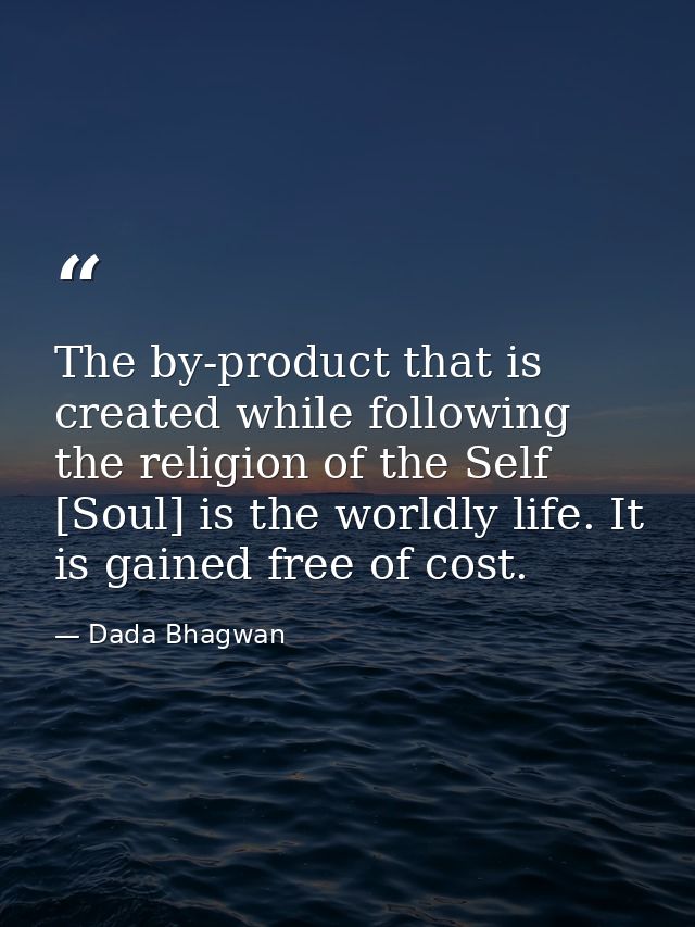 The by-product that is created while following the religion of the Self [Soul] is the worldly life. It is gained free of — Dada Bhagwan