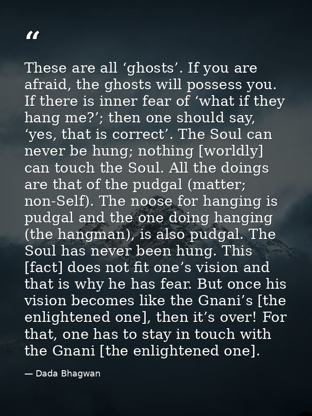 These are all ‘ghosts’. If you are afraid, the ghosts will possess you. If there is inner fear of ‘what if they hang me? — Dada Bhagwan
