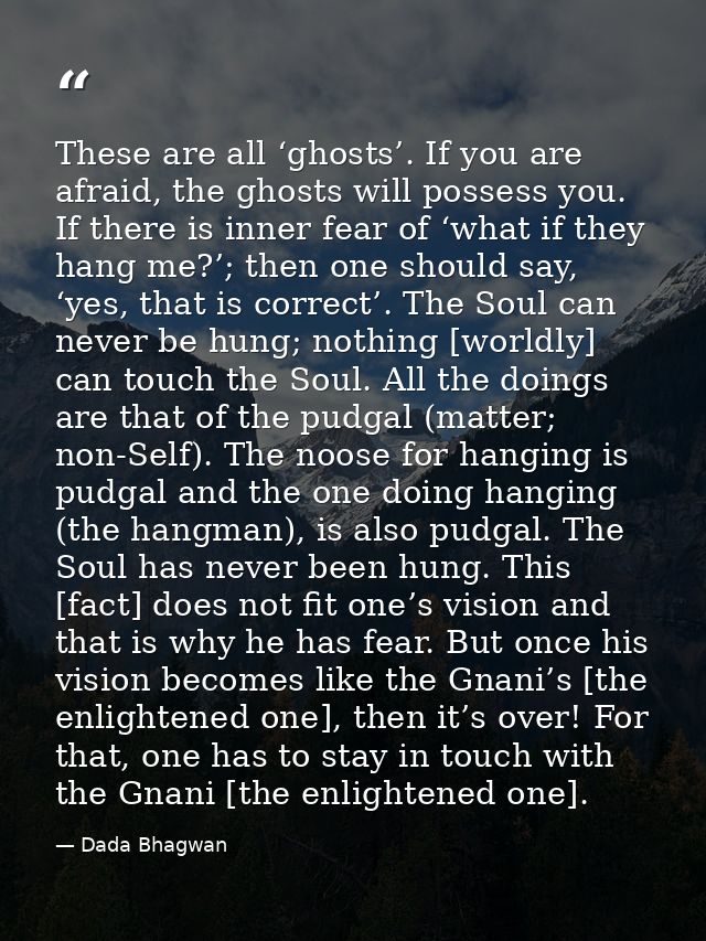 These are all ‘ghosts’. If you are afraid, the ghosts will possess you. If there is inner fear of ‘what if they hang me? — Dada Bhagwan