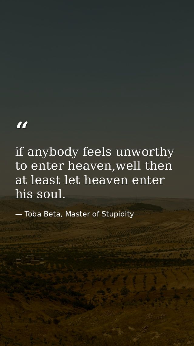 if anybody feels unworthy to enter heaven,well then at least let heaven enter his soul. — Toba Beta, Master of Stupidity
