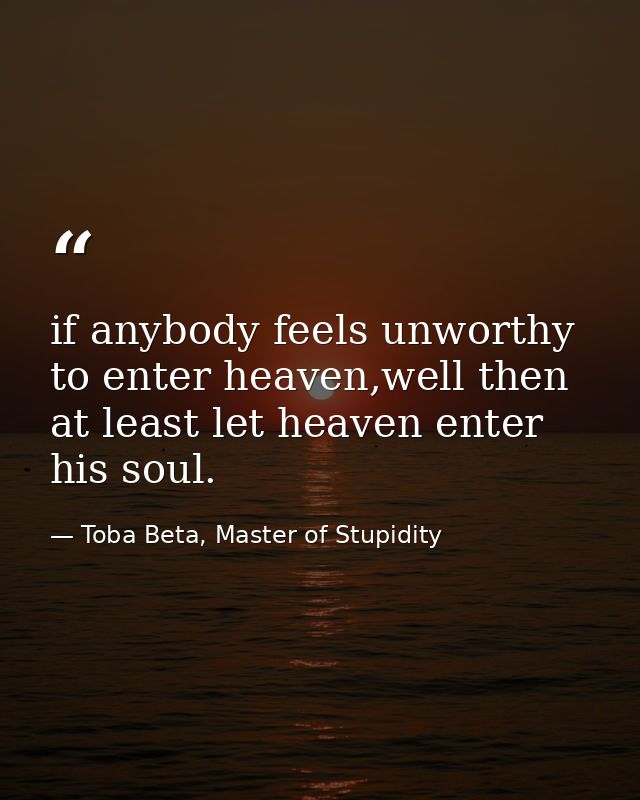 if anybody feels unworthy to enter heaven,well then at least let heaven enter his soul. — Toba Beta, Master of Stupidity