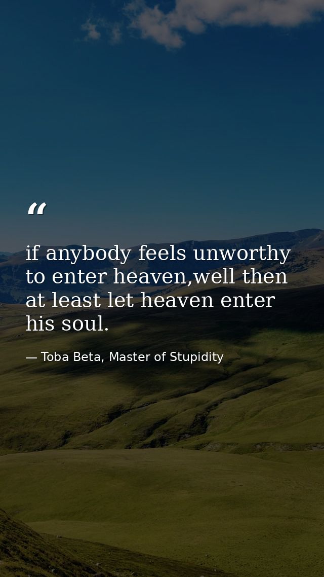 if anybody feels unworthy to enter heaven,well then at least let heaven enter his soul. — Toba Beta, Master of Stupidity