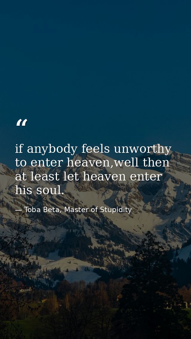 if anybody feels unworthy to enter heaven,well then at least let heaven enter his soul. — Toba Beta, Master of Stupidity