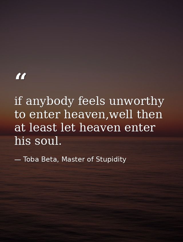 if anybody feels unworthy to enter heaven,well then at least let heaven enter his soul. — Toba Beta, Master of Stupidity