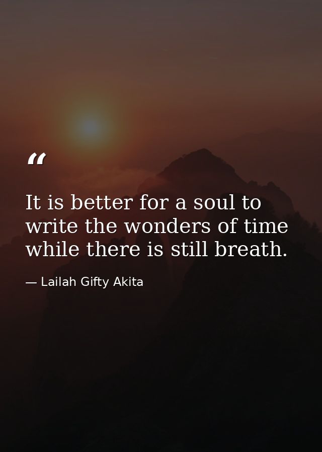It is better for a soul to write the wonders of time while there is still breath. — Lailah Gifty Akita