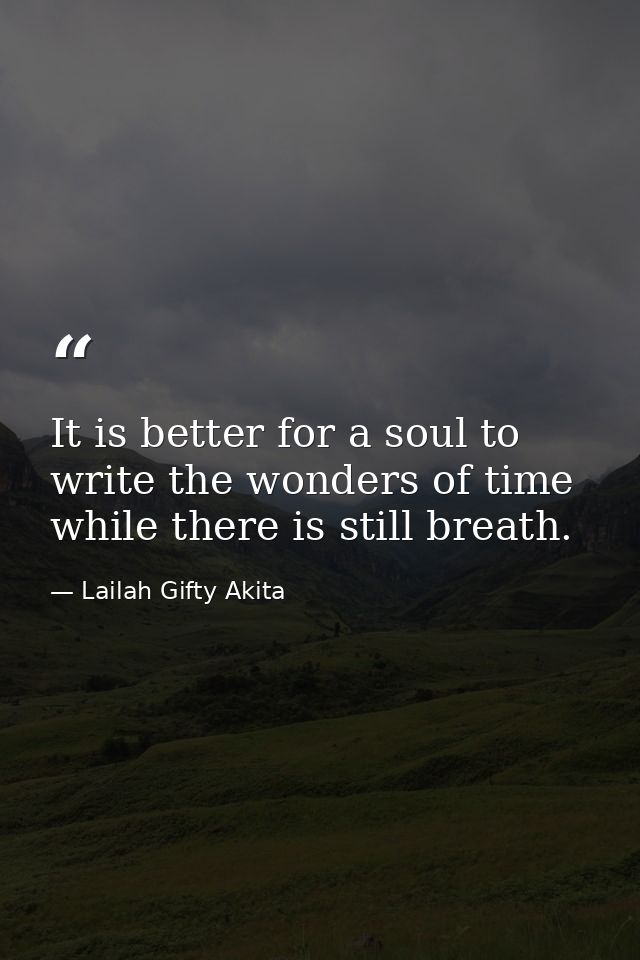 It is better for a soul to write the wonders of time while there is still breath. — Lailah Gifty Akita