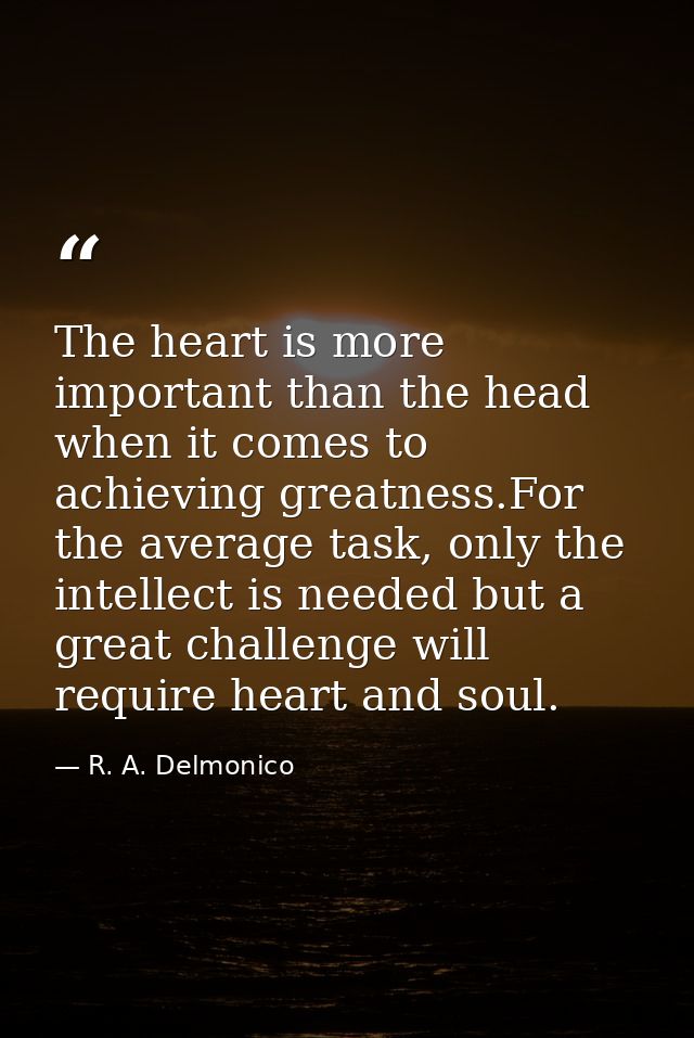 The heart is more important than the head when it comes to achieving greatness.For the average task, only the intellect  — R. A. Delmonico