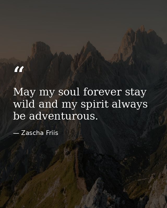 May my soul forever stay wild and my spirit always be adventurous. — Zascha Friis