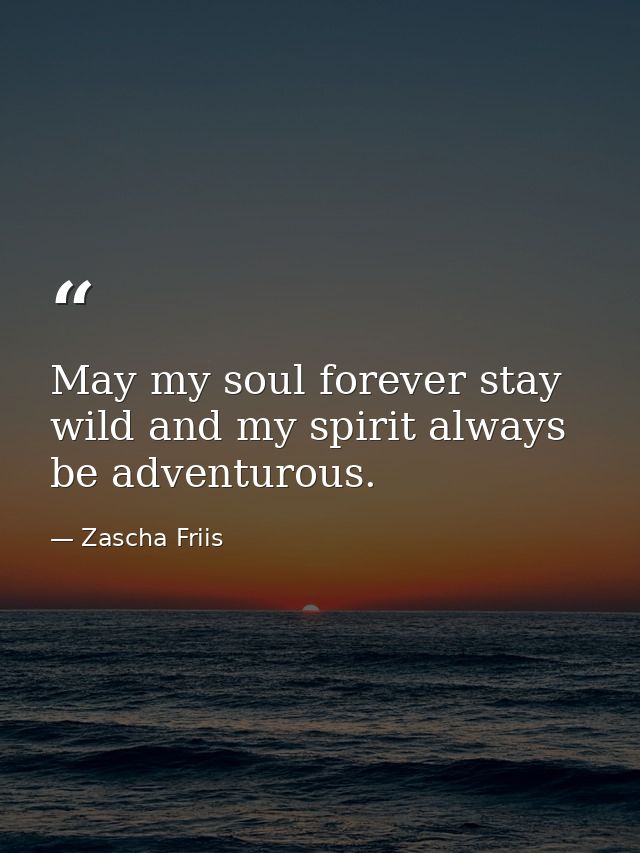 May my soul forever stay wild and my spirit always be adventurous. — Zascha Friis