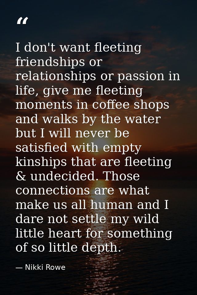 I don't want fleeting friendships or relationships or passion in life, give me fleeting moments in coffee shops and walk — Nikki Rowe