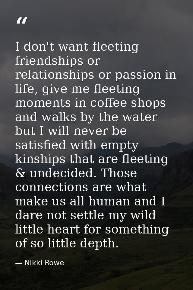 I don't want fleeting friendships or relationships or passion in life, give me fleeting moments in coffee shops and walk — Nikki Rowe