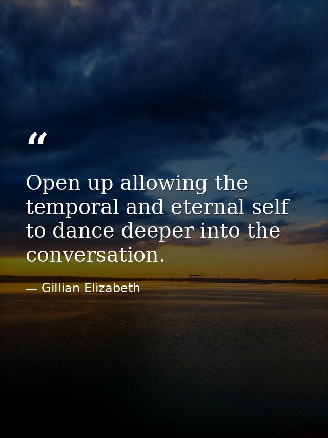 Open up allowing the temporal and eternal self to dance deeper into the conversation. — Gillian Elizabeth