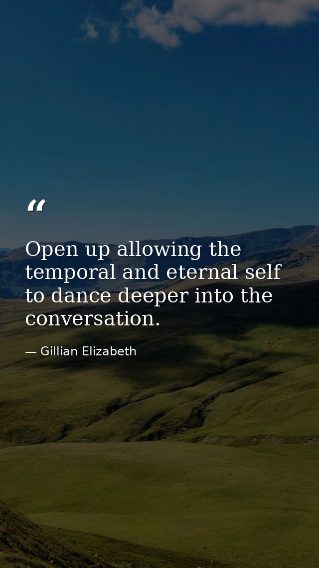 Open up allowing the temporal and eternal self to dance deeper into the conversation. — Gillian Elizabeth