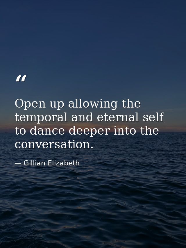 Open up allowing the temporal and eternal self to dance deeper into the conversation. — Gillian Elizabeth