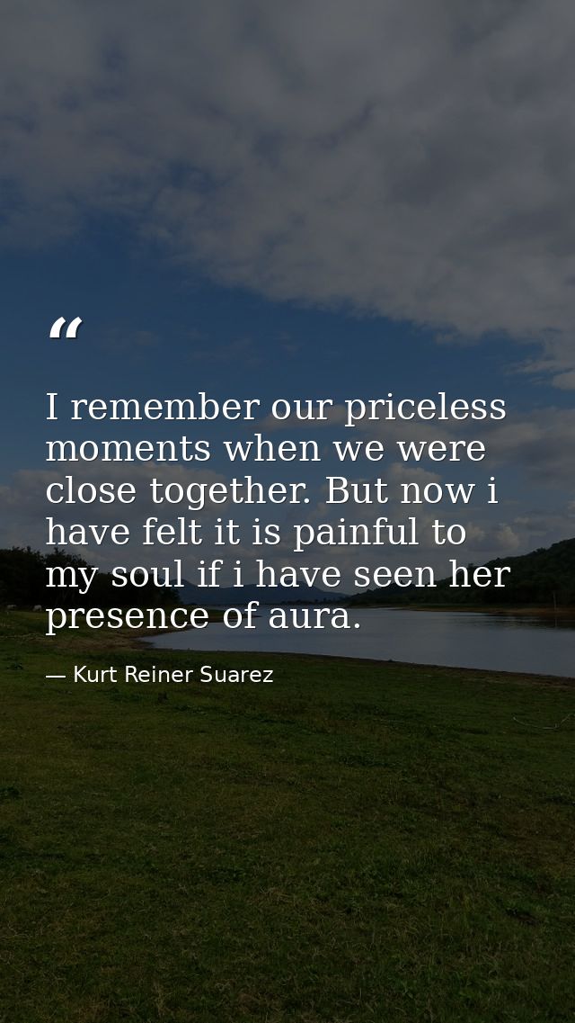 I remember our priceless moments when we were close together. But now i have felt it is painful to my soul if i have see — Kurt Reiner Suarez