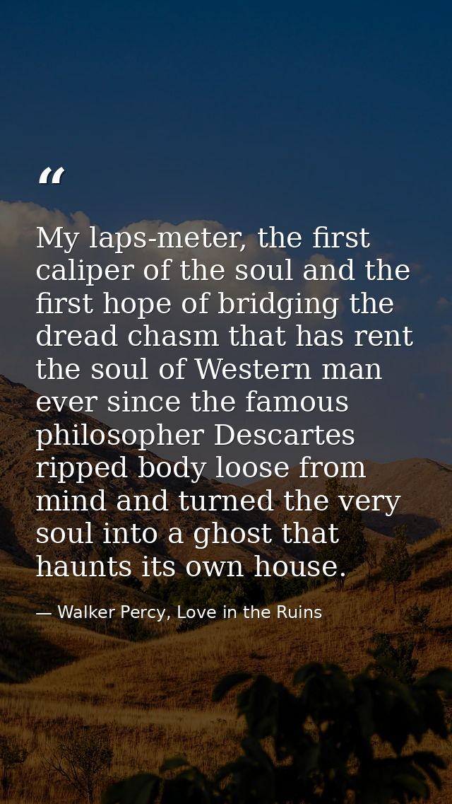My laps-meter, the first caliper of the soul and the first hope of bridging the dread chasm that has rent the soul of We — Walker Percy, Love in the Ruins