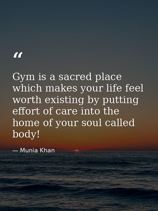 Gym is a sacred place which makes your life feel worth existing by putting effort of care into the home of your soul cal — Munia Khan