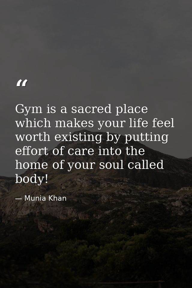 Gym is a sacred place which makes your life feel worth existing by putting effort of care into the home of your soul cal — Munia Khan