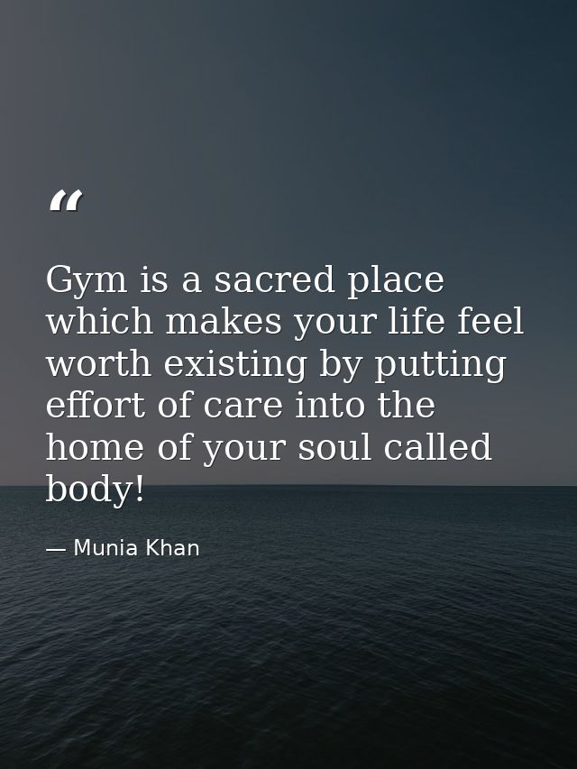 Gym is a sacred place which makes your life feel worth existing by putting effort of care into the home of your soul cal — Munia Khan