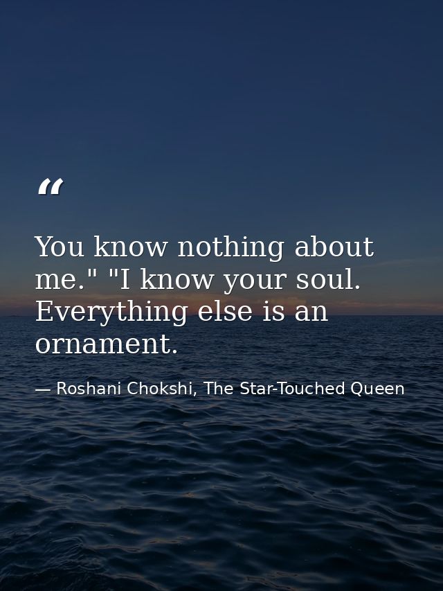 You know nothing about me." "I know your soul. Everything else is an ornament. — Roshani Chokshi, The Star-Touched Queen