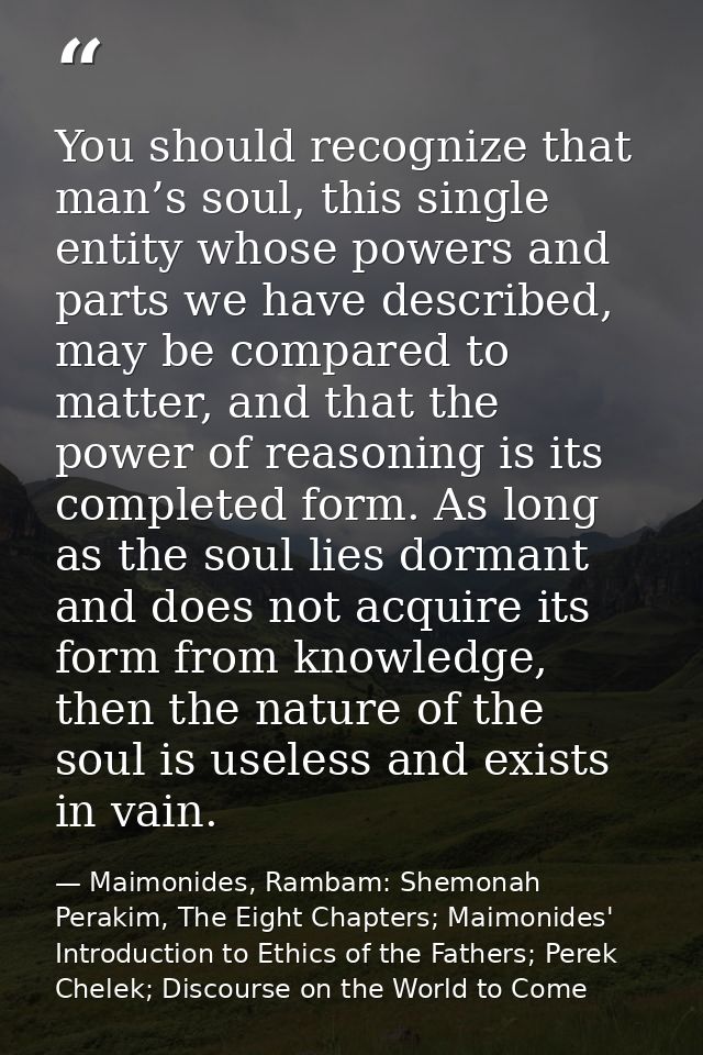 You should recognize that man’s soul, this single entity whose powers and parts we have described, may be compared to ma — Maimonides, Rambam: Shemonah Perakim, The Eight Chapters; Maimonides' Introduction to Ethics of the Fathers; Perek Chelek; Discourse on the World to Come