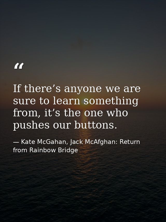 If there’s anyone we are sure to learn something from, it’s the one who pushes our buttons. — Kate McGahan, Jack McAfghan: Return from Rainbow Bridge