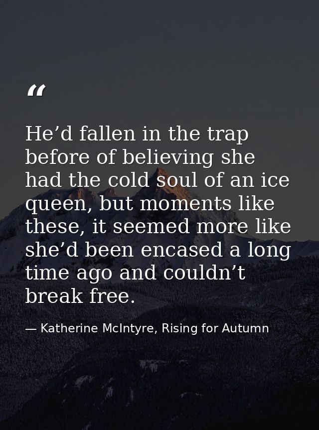 He’d fallen in the trap before of believing she had the cold soul of an ice queen, but moments like these, it seemed mor — Katherine McIntyre, Rising for Autumn