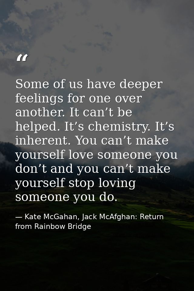 Some of us have deeper feelings for one over another. It can’t be helped. It’s chemistry. It’s inherent. You can’t make  — Kate McGahan, Jack McAfghan: Return from Rainbow Bridge