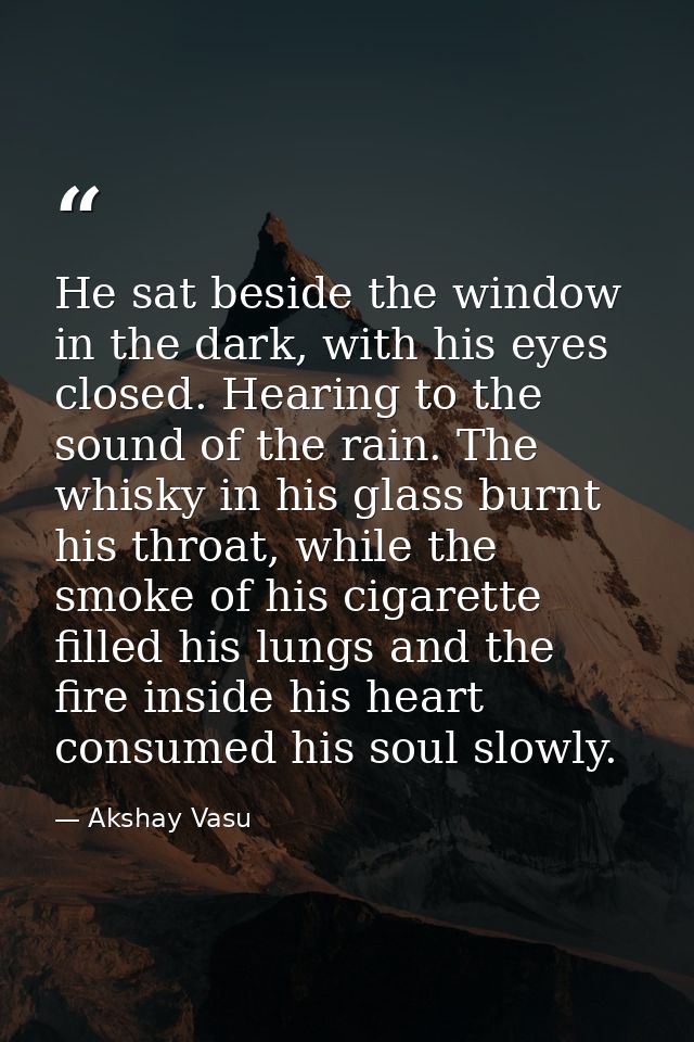 He sat beside the window in the dark, with his eyes closed. Hearing to the sound of the rain. The whisky in his glass bu — Akshay Vasu