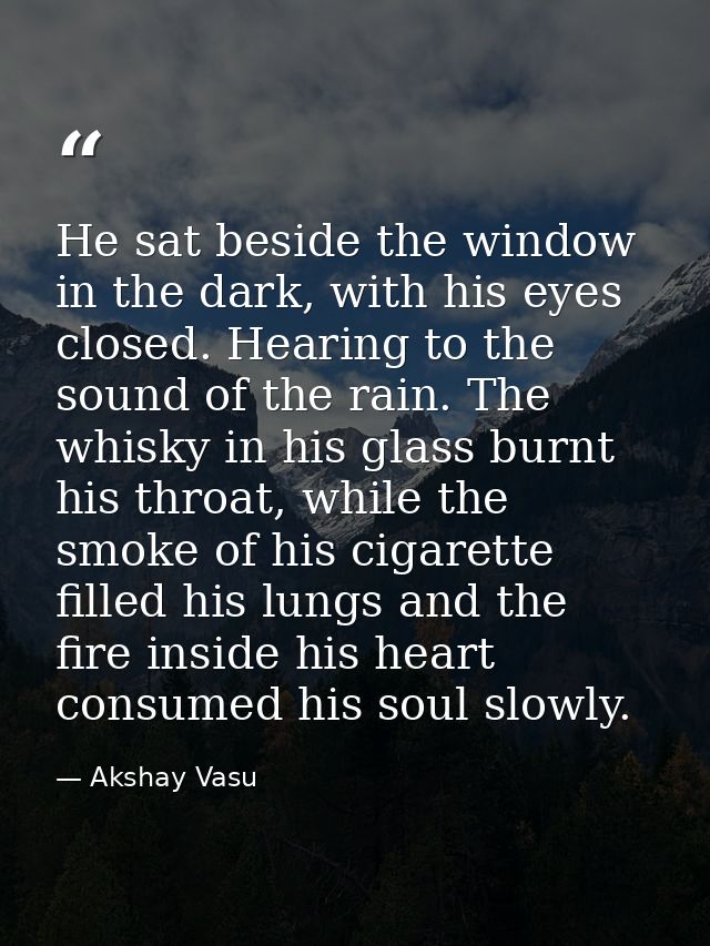 He sat beside the window in the dark, with his eyes closed. Hearing to the sound of the rain. The whisky in his glass bu — Akshay Vasu
