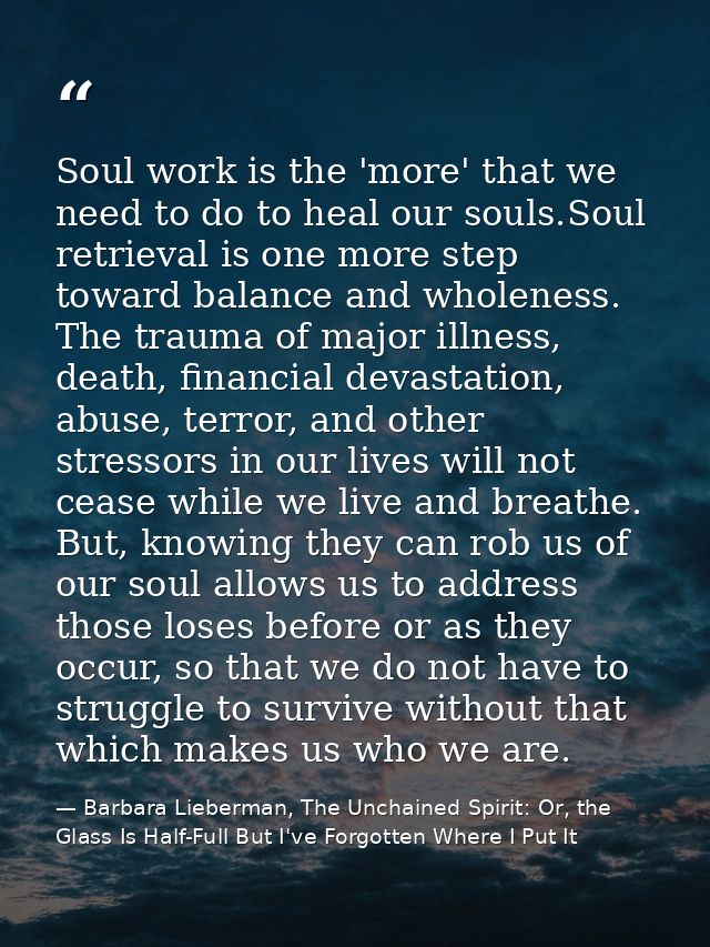 Soul work is the 'more' that we need to do to heal our souls.Soul retrieval is one more step toward balance and wholenes — Barbara Lieberman, The Unchained Spirit: Or, the Glass Is Half-Full But I've Forgotten Where I Put It
