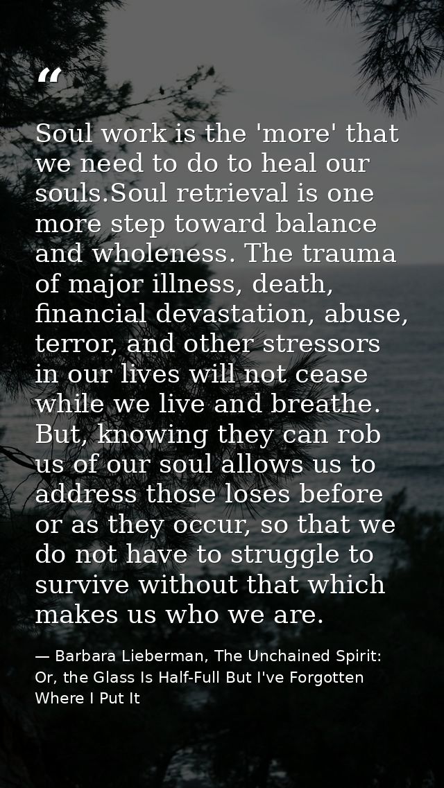 Soul work is the 'more' that we need to do to heal our souls.Soul retrieval is one more step toward balance and wholenes — Barbara Lieberman, The Unchained Spirit: Or, the Glass Is Half-Full But I've Forgotten Where I Put It
