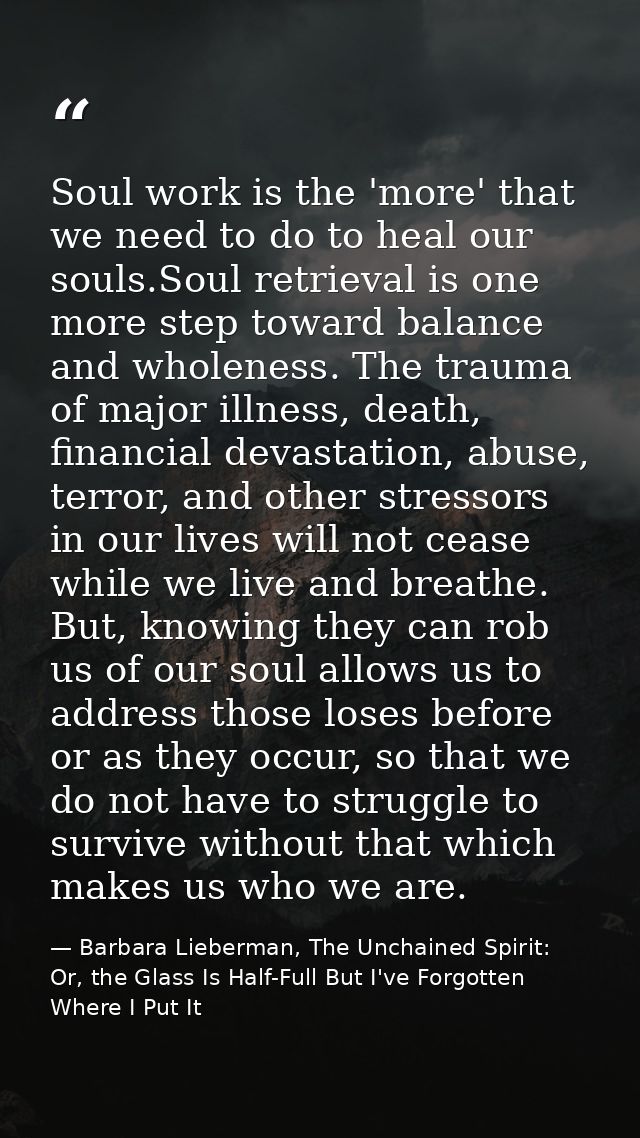 Soul work is the 'more' that we need to do to heal our souls.Soul retrieval is one more step toward balance and wholenes — Barbara Lieberman, The Unchained Spirit: Or, the Glass Is Half-Full But I've Forgotten Where I Put It