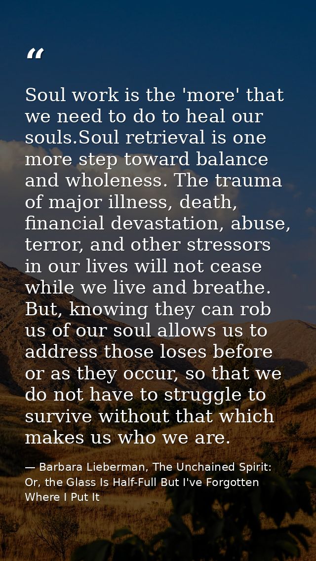 Soul work is the 'more' that we need to do to heal our souls.Soul retrieval is one more step toward balance and wholenes — Barbara Lieberman, The Unchained Spirit: Or, the Glass Is Half-Full But I've Forgotten Where I Put It