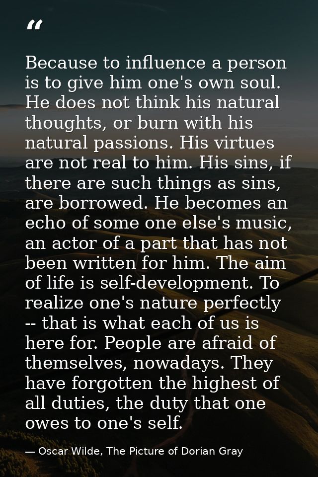 Because to influence a person is to give him one's own soul. He does not think his natural thoughts, or burn with his na — Oscar Wilde, The Picture of Dorian Gray