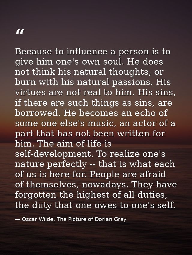 Because to influence a person is to give him one's own soul. He does not think his natural thoughts, or burn with his na — Oscar Wilde, The Picture of Dorian Gray