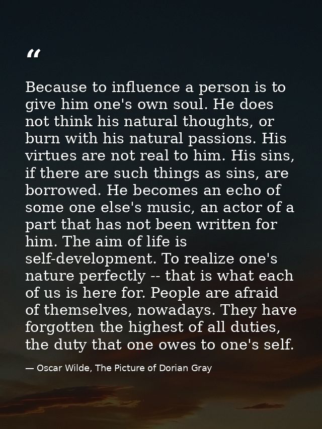 Because to influence a person is to give him one's own soul. He does not think his natural thoughts, or burn with his na — Oscar Wilde, The Picture of Dorian Gray