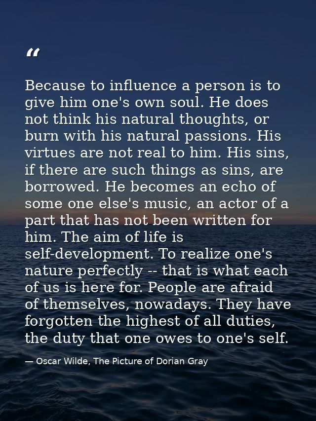Because to influence a person is to give him one's own soul. He does not think his natural thoughts, or burn with his na — Oscar Wilde, The Picture of Dorian Gray