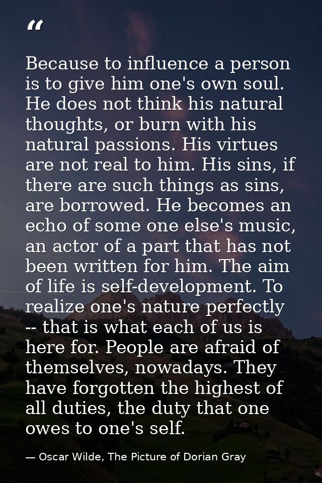 Because to influence a person is to give him one's own soul. He does not think his natural thoughts, or burn with his na — Oscar Wilde, The Picture of Dorian Gray